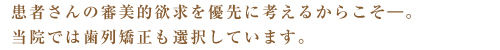 患者さんの審美的欲求を優先に考えるからこそ―。当院では歯列矯正も選択しています。