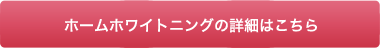 ホームホワイトニングの詳細はこちら