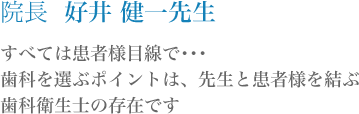 院長  好井 健一先生すべては患者様目線で･･･歯科を選ぶポイントは、先生と患者様を結ぶ歯科衛生士の存在です